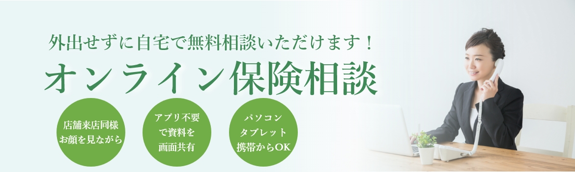 外出せずに自宅で無料相談いただけます！オンライン保険相談。店舗来店同様顔がみれ、アプリ不要でパソコン・タブレット携帯から資料を画面共有。