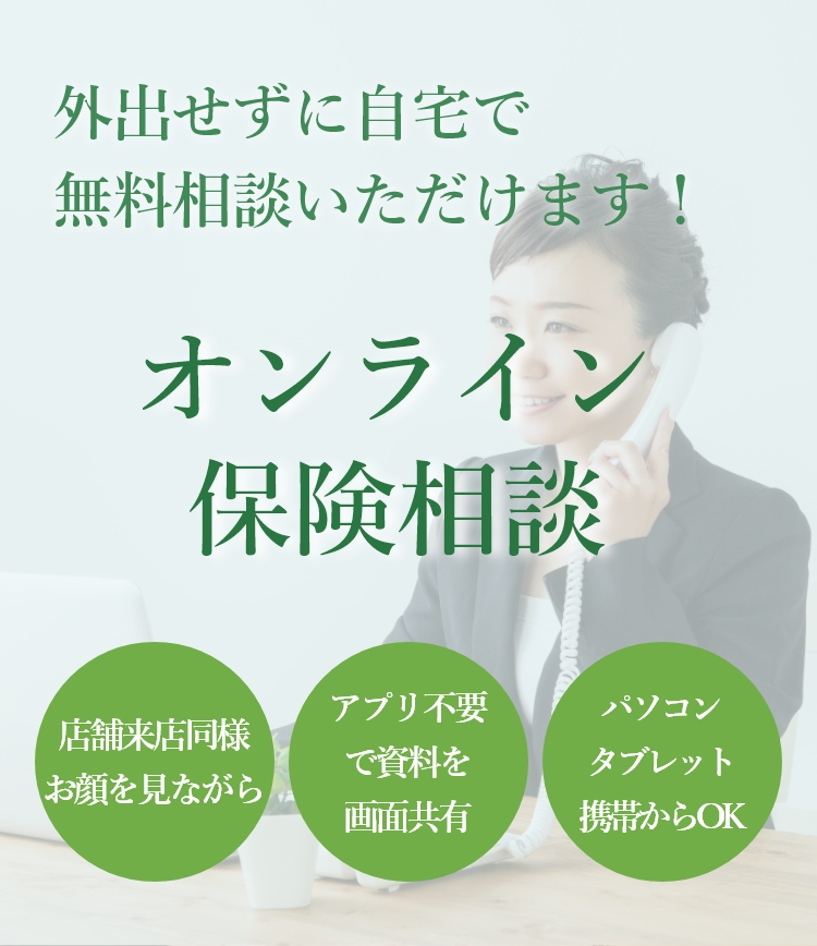 外出せずに自宅で無料相談いただけます！オンライン保険相談。店舗来店同様顔がみれ、アプリ不要でパソコン・タブレット携帯から資料を画面共有。